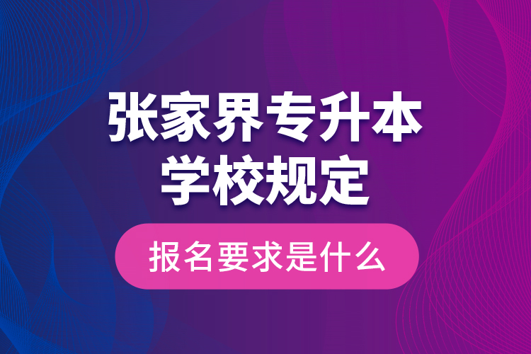 張家界專(zhuān)升本學(xué)校規(guī)定報(bào)名要求是什么？