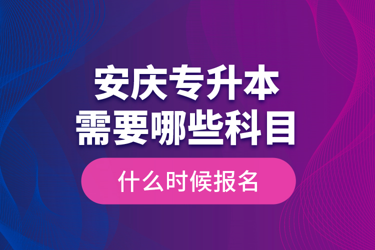 安慶專升本需要哪些科目，什么時(shí)候報(bào)名？