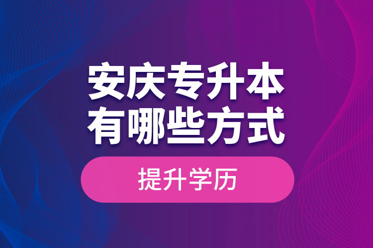 安慶專升本有哪些方式提升學(xué)歷？