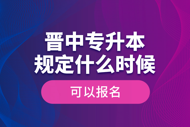 晉中專升本規(guī)定什么時候可以報名？