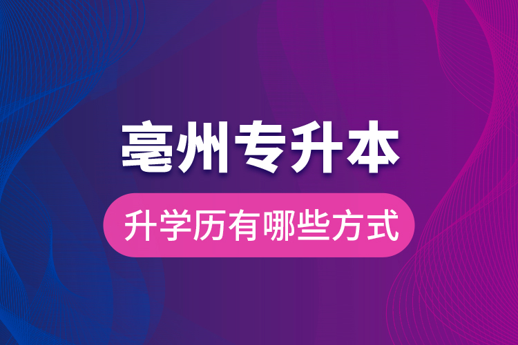亳州專升本升學(xué)歷有哪些方式？