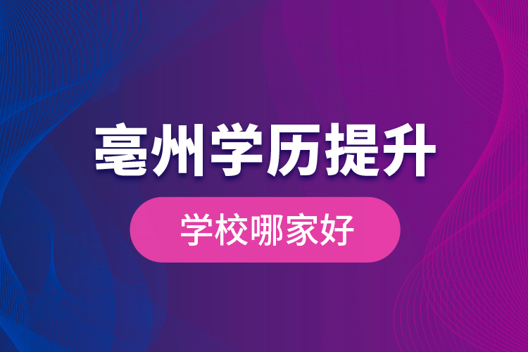 亳州學(xué)歷提升學(xué)校哪家好？