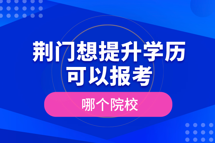 荊門(mén)想提升學(xué)歷可以報(bào)考哪個(gè)院校？