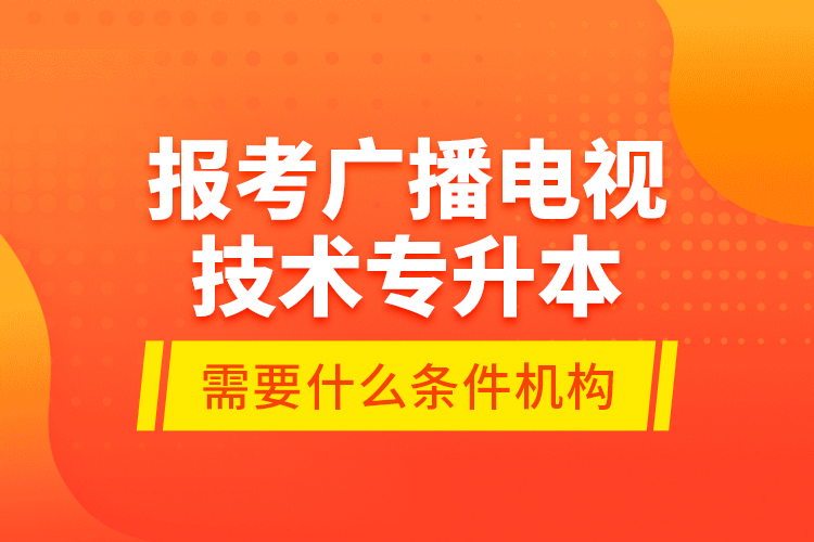 報(bào)考廣播電視技術(shù)專升本需要什么條件？