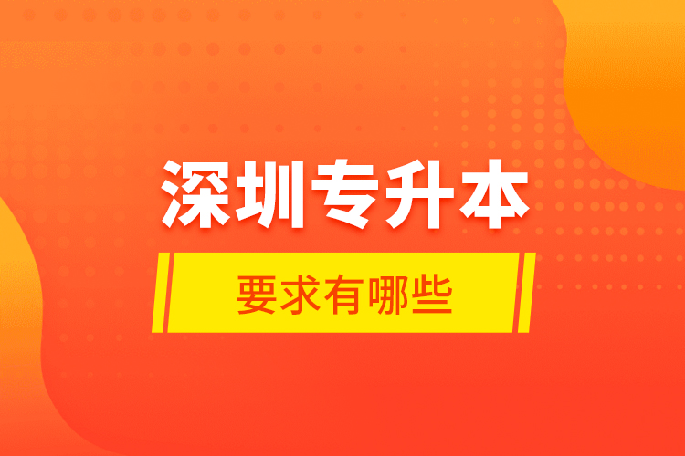 深圳專升本的要求有哪些？