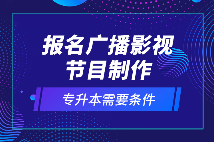 報(bào)名廣播影視節(jié)目制作專升本需要條件？