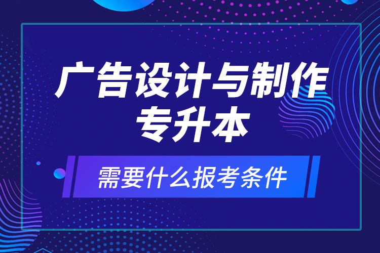 廣告設(shè)計(jì)與制作專升本需要什么報(bào)考條件？