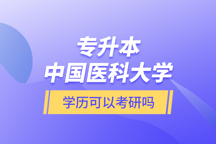 專升本中國醫(yī)科大學(xué)學(xué)歷可以考研嗎？