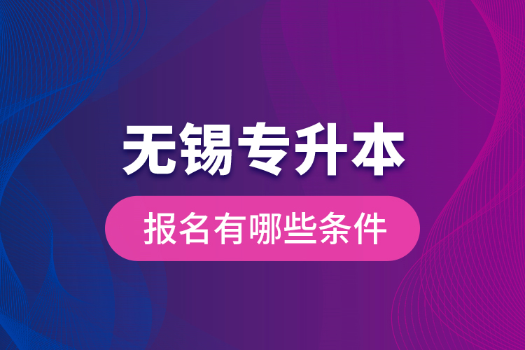 無錫專升本報名有哪些條件？