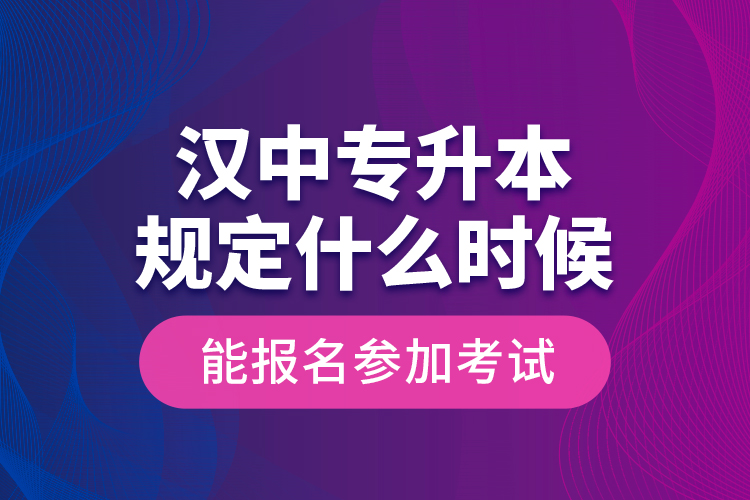 漢中專(zhuān)升本規(guī)定什么時(shí)候能報(bào)名參加考試？