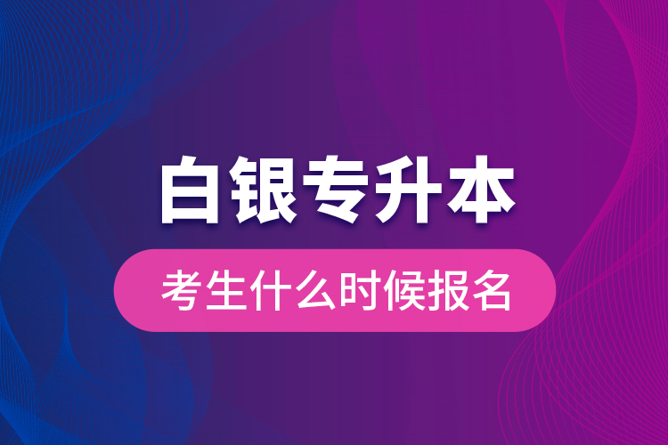 白銀專升本考生什么時(shí)候報(bào)名？