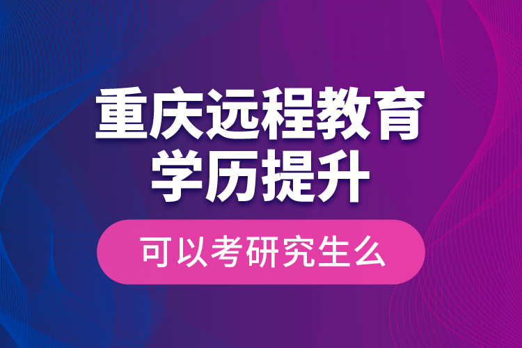 重慶遠(yuǎn)程教育學(xué)歷提升可以考研究生么？