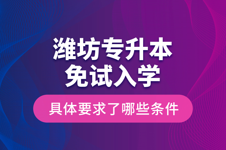 濰坊專升本免試入學(xué)具體要求了哪些條件？