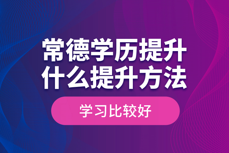 常德學(xué)歷提升什么提升方法學(xué)習(xí)比較好？