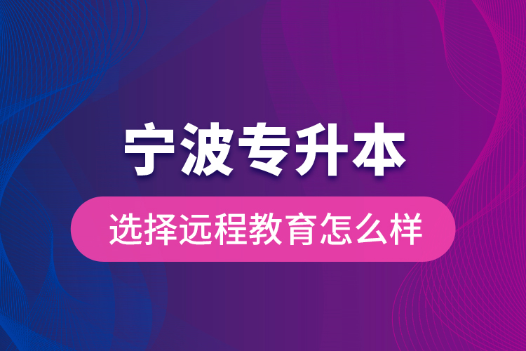 寧波專升本選擇遠程教育怎么樣？