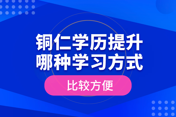 銅仁學(xué)歷提升哪種學(xué)習(xí)方式比較方便？