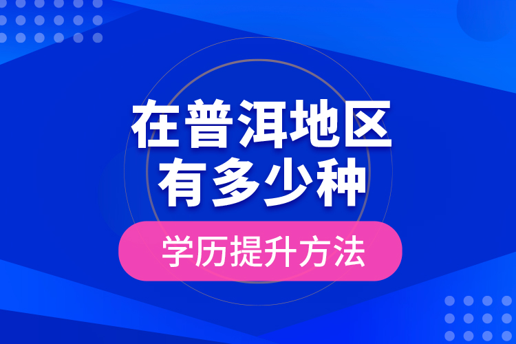 在普洱地區(qū)有多少種學(xué)歷提升方法？