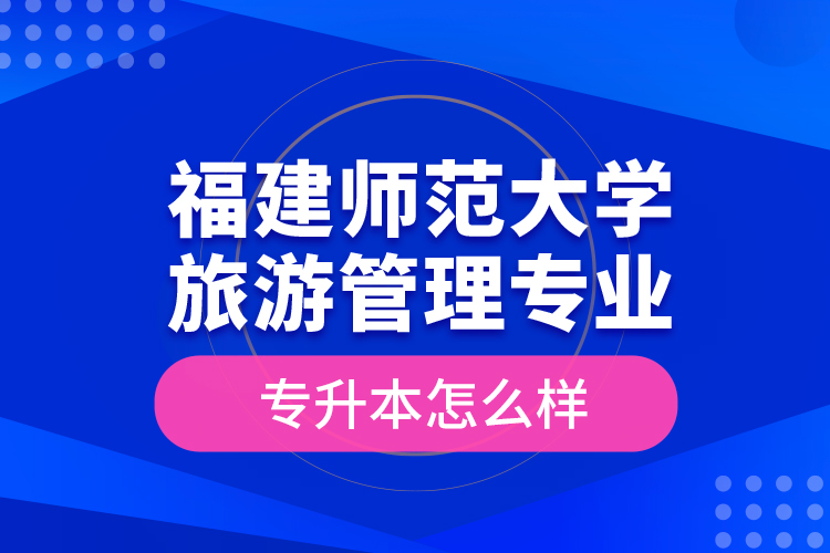 福建師范大學(xué)旅游管理專業(yè)專升本怎么樣？