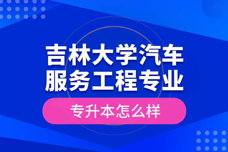 吉林大學(xué)汽車服務(wù)工程專業(yè)專升本怎么樣？