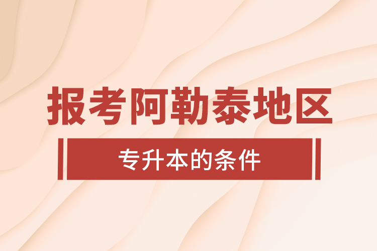 報考阿勒泰地區(qū)專升本的條件？