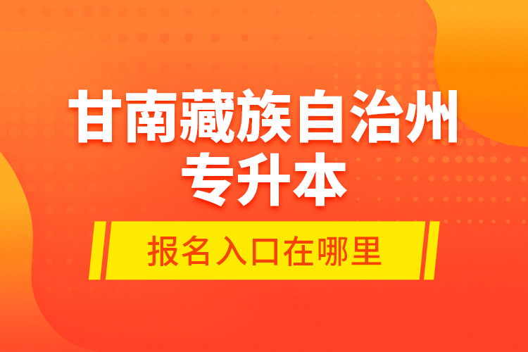 甘南藏族自治州專升本報名入口在哪里？
