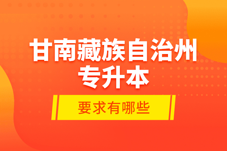 甘南藏族自治州專升本的要求有哪些？