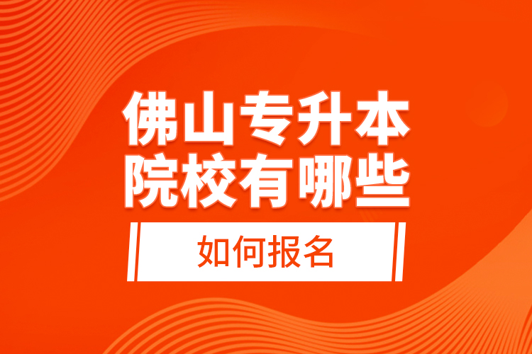 佛山專升本院校有哪些，如何報名？