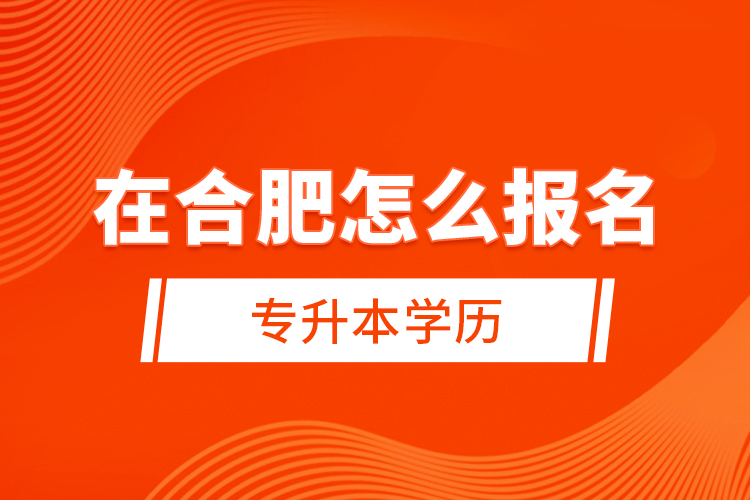 在合肥怎么報名專升本學(xué)歷？