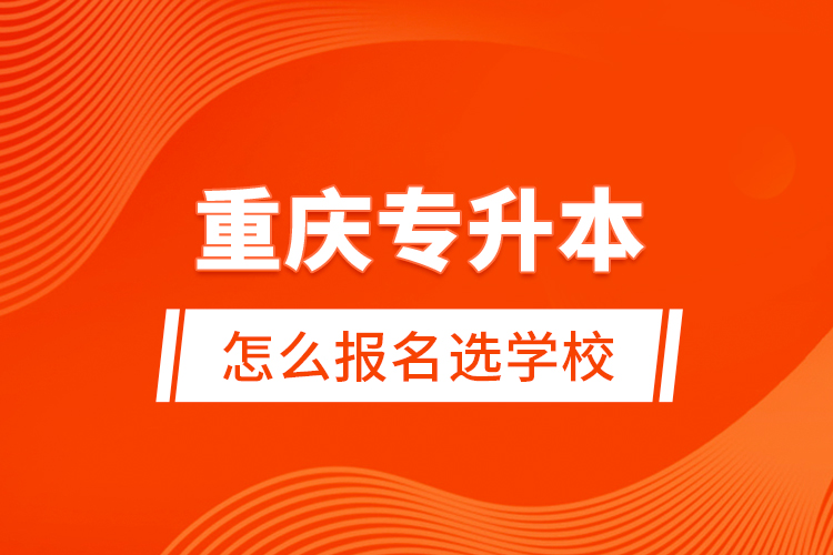 重慶專(zhuān)升本怎么報(bào)名選學(xué)校？