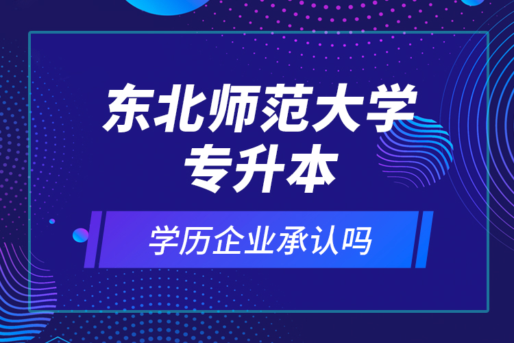 東北師范大學專升本的學歷企業(yè)承認嗎？