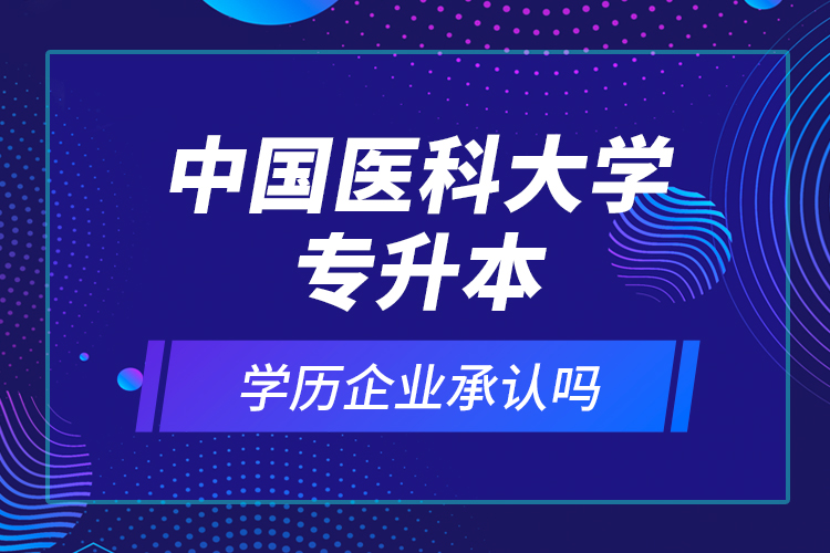中國醫(yī)科大學專升本的學歷企業(yè)承認嗎？