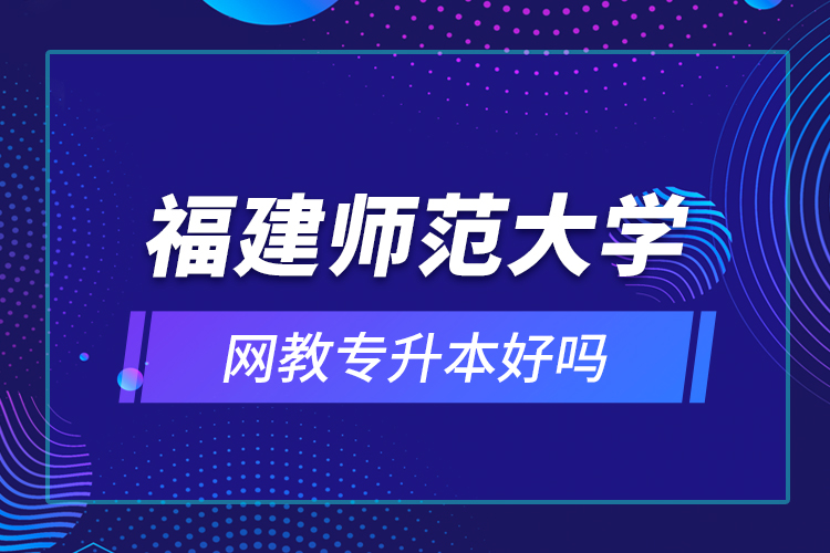 福建師范大學(xué)網(wǎng)教專升本好嗎？