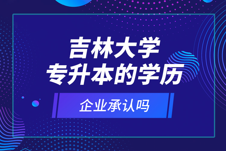 吉林大學(xué)專升本的學(xué)歷企業(yè)承認嗎？
