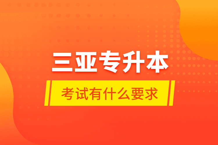 三亞專升本考試有什么要求？