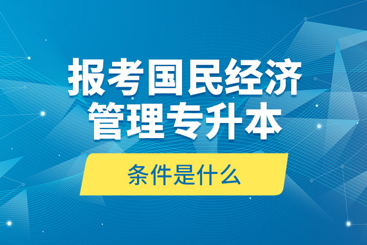 報(bào)考國(guó)民經(jīng)濟(jì)管理專(zhuān)升本的條件是什么？
