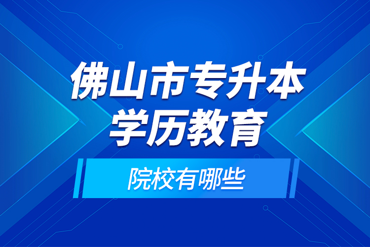 佛山市專升本學歷教育的院校有哪些？