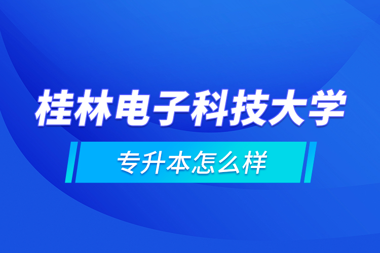 桂林電子科技大學專升本怎么樣？