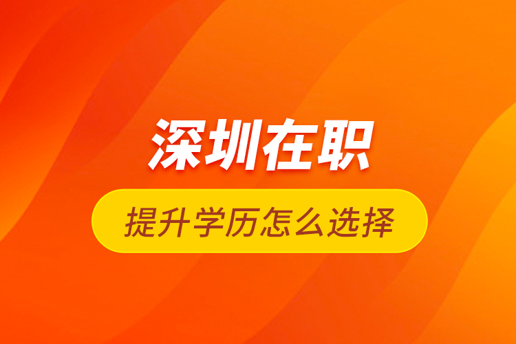 深圳在職提升學(xué)歷怎么選擇？