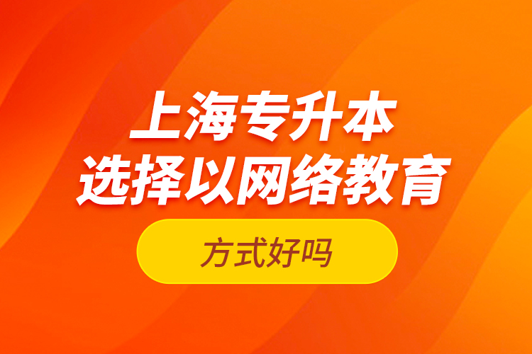 上海專升本選擇以網(wǎng)絡(luò)教育方式好嗎？