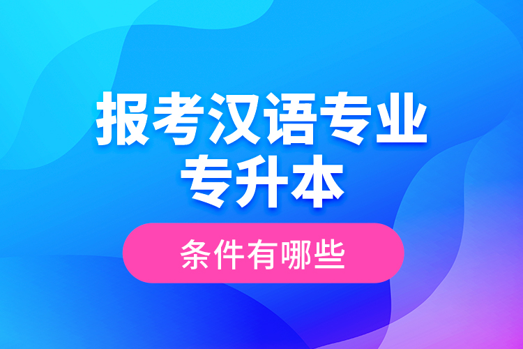 報(bào)考漢語(yǔ)專(zhuān)業(yè)專(zhuān)升本的條件有哪些？