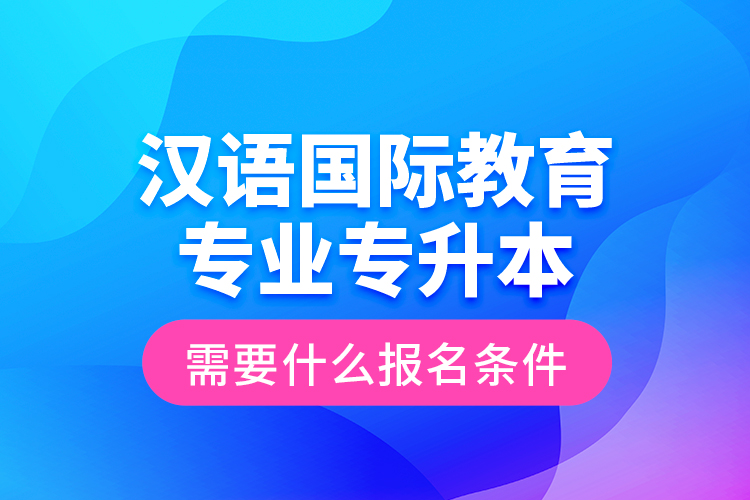 漢語國際教育專業(yè)專升本需要什么報名條件？