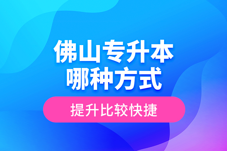 佛山專升本哪種方式提升比較快捷？