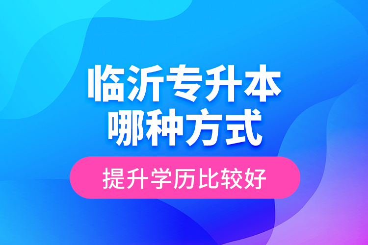 臨沂專升本哪種方式提升學(xué)歷比較好？