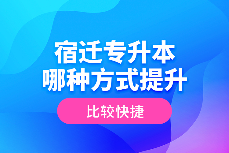 宿遷專升本哪種方式提升比較快捷？