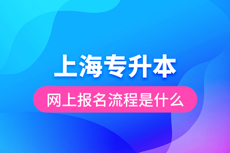 上海專(zhuān)升本網(wǎng)上報(bào)名流程是什么？