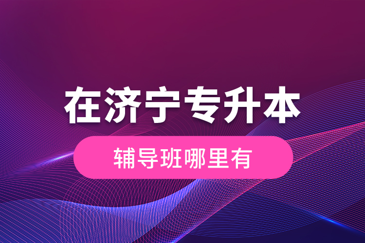在濟(jì)寧專(zhuān)升本輔導(dǎo)班哪里有？