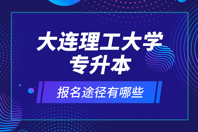 大連理工大學(xué)專升本報(bào)名途徑有哪些？