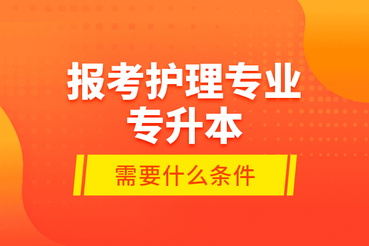 報考護理專業(yè)專升本需要什么條件？