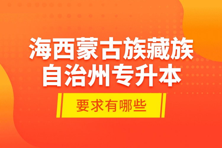 海西蒙古族藏族自治州專升本的要求有哪些？