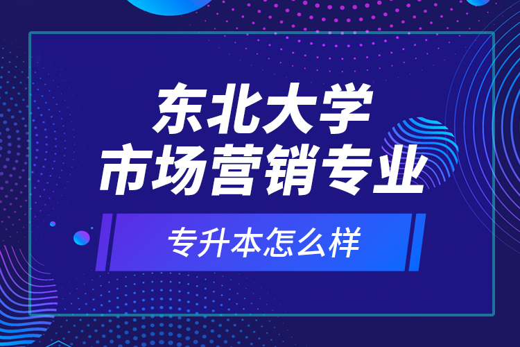 東北大學市場營銷專業(yè)專升本怎么樣？